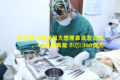 武汉鼻子越来越大想隆鼻该怎么选，4D隆鼻真能 🦋 360度无死角吗